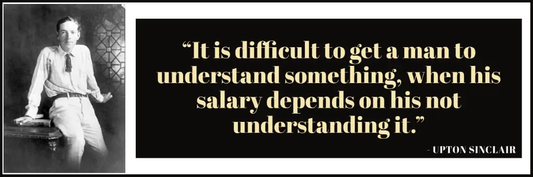 “It is difficult to get a man to understand something, when his salary depends on his not understanding it.”